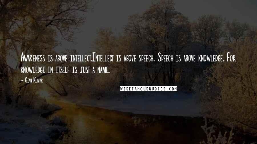 Gian Kumar Quotes: Awareness is above intellect.Intellect is above speech. Speech is above knowledge. For knowledge in itself is just a name.