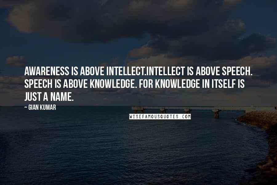 Gian Kumar Quotes: Awareness is above intellect.Intellect is above speech. Speech is above knowledge. For knowledge in itself is just a name.