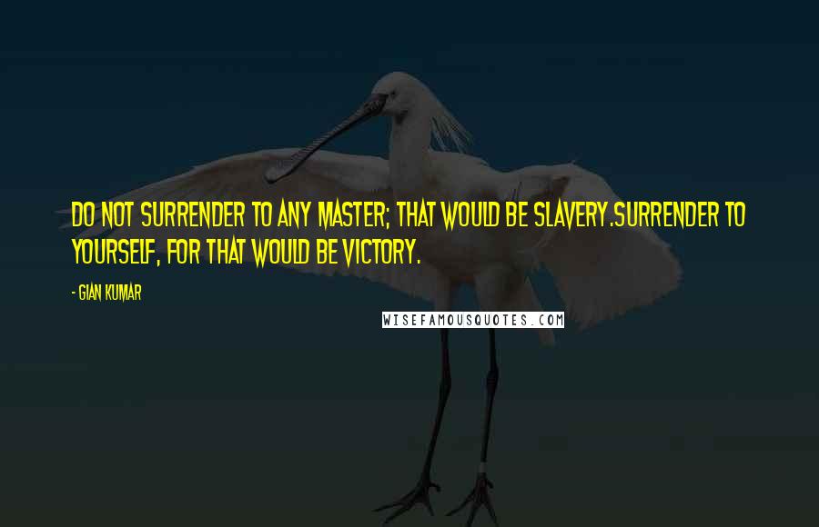 Gian Kumar Quotes: Do not surrender to any master; that would be slavery.Surrender to yourself, for that would be victory.