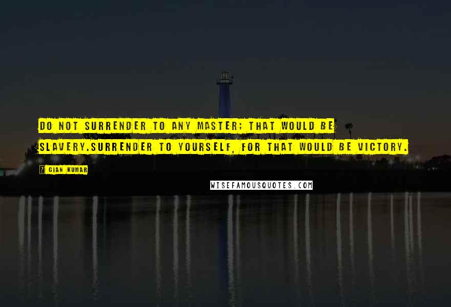 Gian Kumar Quotes: Do not surrender to any master; that would be slavery.Surrender to yourself, for that would be victory.