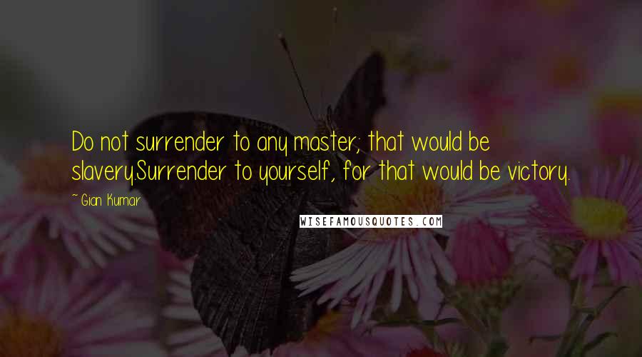 Gian Kumar Quotes: Do not surrender to any master; that would be slavery.Surrender to yourself, for that would be victory.