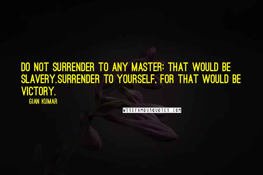 Gian Kumar Quotes: Do not surrender to any master; that would be slavery.Surrender to yourself, for that would be victory.