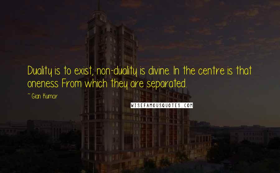 Gian Kumar Quotes: Duality is to exist; non-duality is divine. In the centre is that oneness From which they are separated.
