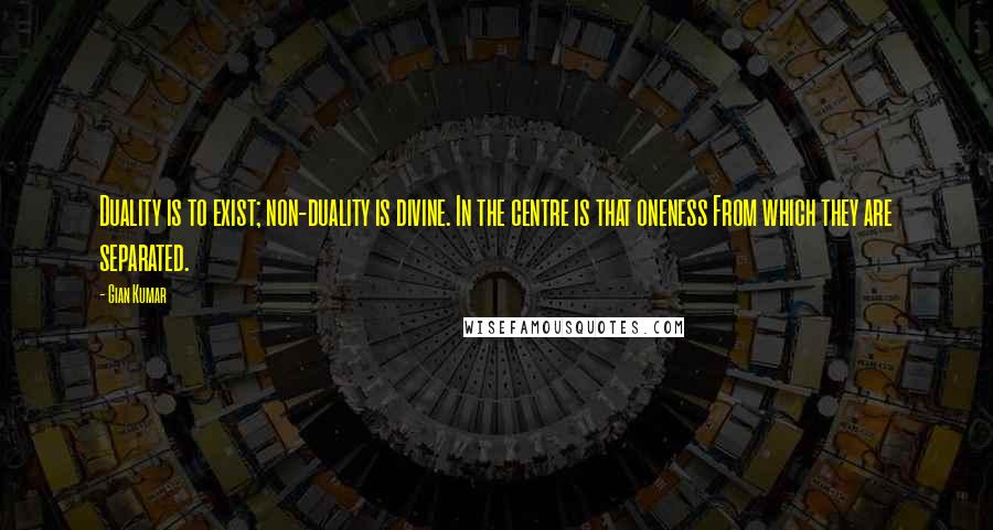 Gian Kumar Quotes: Duality is to exist; non-duality is divine. In the centre is that oneness From which they are separated.