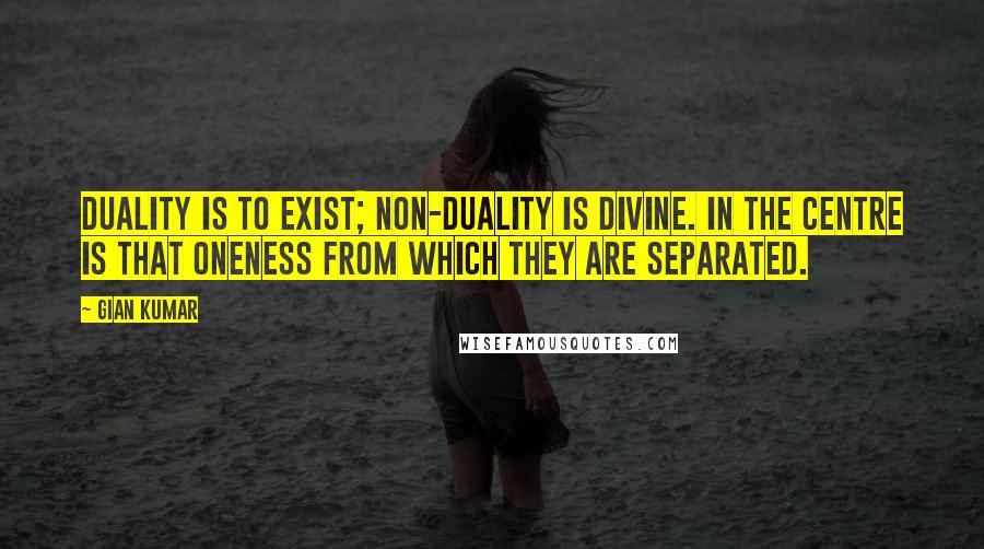 Gian Kumar Quotes: Duality is to exist; non-duality is divine. In the centre is that oneness From which they are separated.