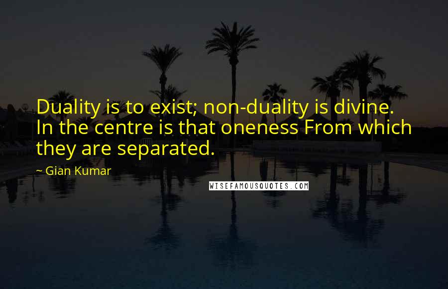 Gian Kumar Quotes: Duality is to exist; non-duality is divine. In the centre is that oneness From which they are separated.