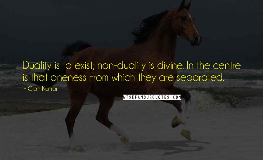Gian Kumar Quotes: Duality is to exist; non-duality is divine. In the centre is that oneness From which they are separated.