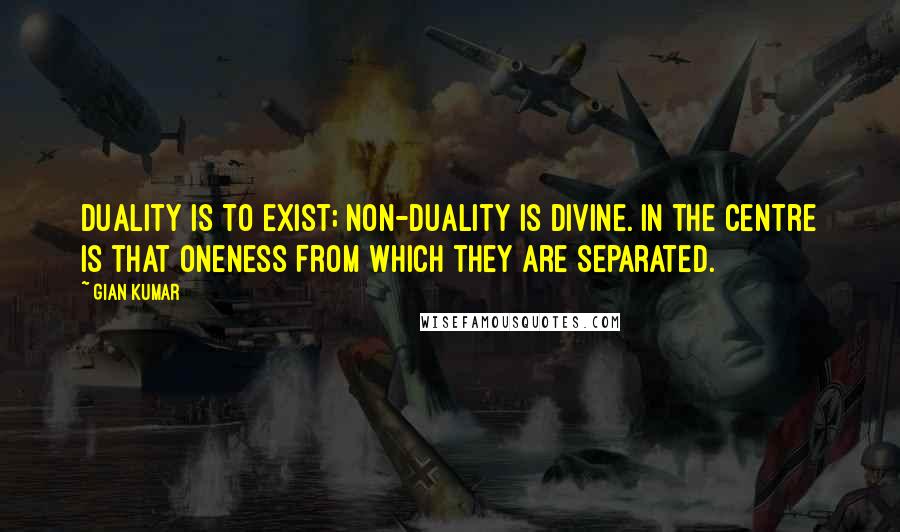 Gian Kumar Quotes: Duality is to exist; non-duality is divine. In the centre is that oneness From which they are separated.