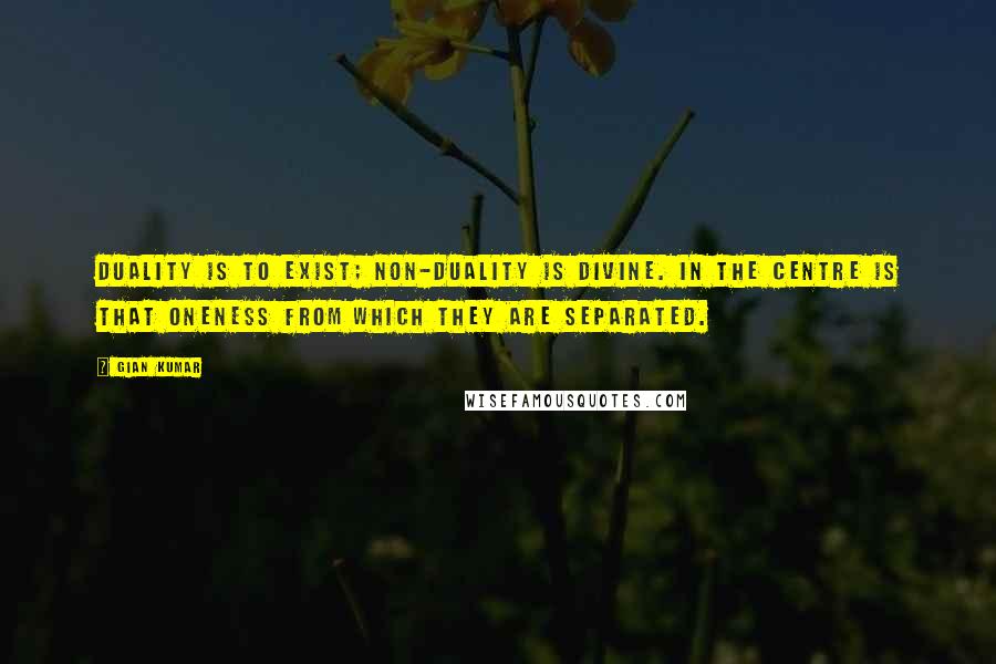 Gian Kumar Quotes: Duality is to exist; non-duality is divine. In the centre is that oneness From which they are separated.