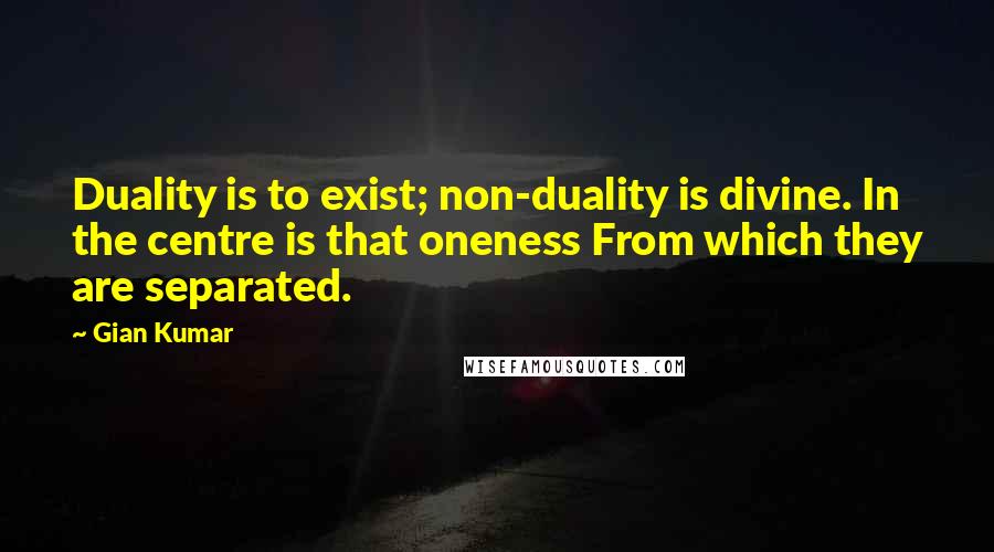 Gian Kumar Quotes: Duality is to exist; non-duality is divine. In the centre is that oneness From which they are separated.