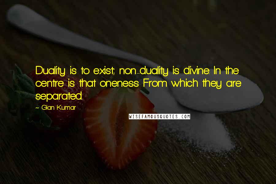 Gian Kumar Quotes: Duality is to exist; non-duality is divine. In the centre is that oneness From which they are separated.