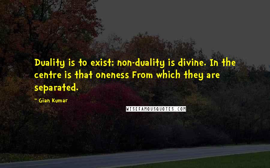 Gian Kumar Quotes: Duality is to exist; non-duality is divine. In the centre is that oneness From which they are separated.