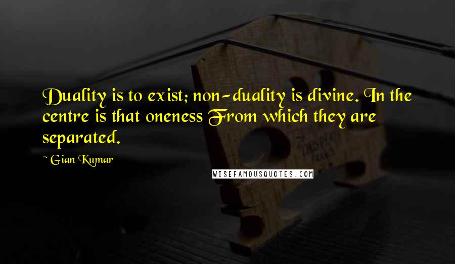 Gian Kumar Quotes: Duality is to exist; non-duality is divine. In the centre is that oneness From which they are separated.