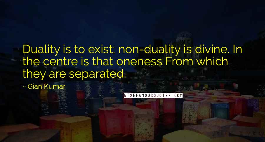 Gian Kumar Quotes: Duality is to exist; non-duality is divine. In the centre is that oneness From which they are separated.
