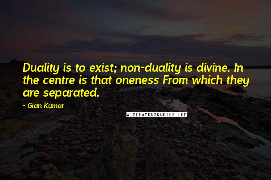 Gian Kumar Quotes: Duality is to exist; non-duality is divine. In the centre is that oneness From which they are separated.