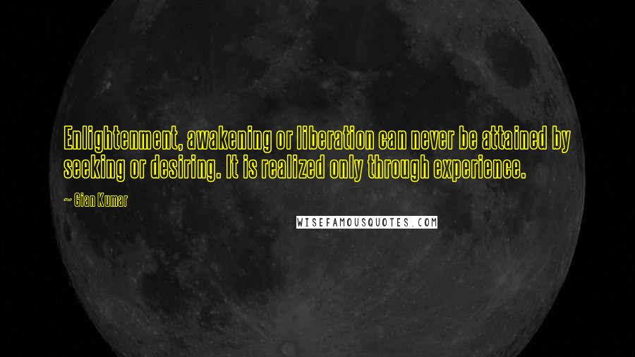 Gian Kumar Quotes: Enlightenment, awakening or liberation can never be attained by seeking or desiring. It is realized only through experience.