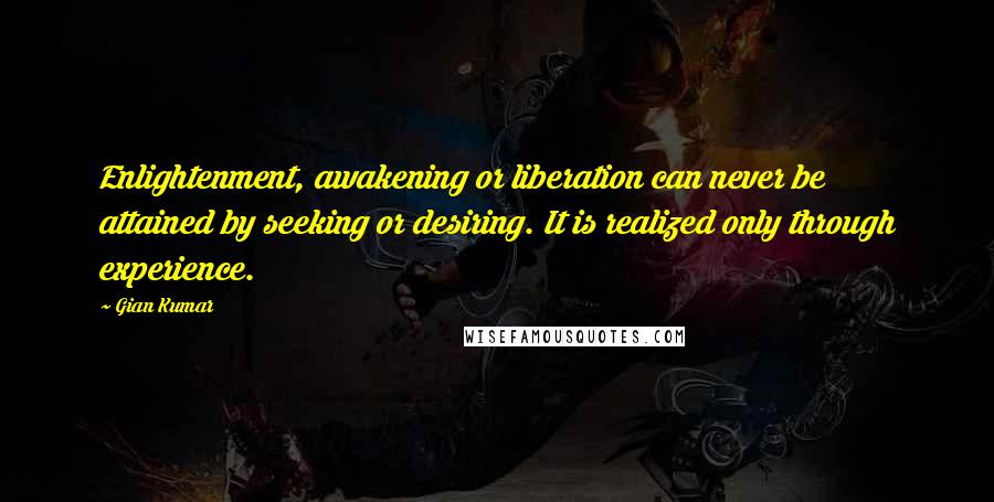 Gian Kumar Quotes: Enlightenment, awakening or liberation can never be attained by seeking or desiring. It is realized only through experience.