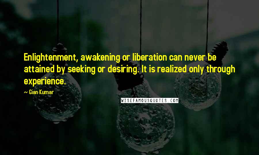 Gian Kumar Quotes: Enlightenment, awakening or liberation can never be attained by seeking or desiring. It is realized only through experience.