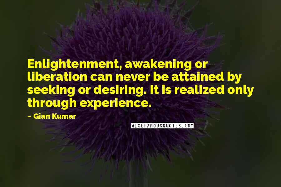 Gian Kumar Quotes: Enlightenment, awakening or liberation can never be attained by seeking or desiring. It is realized only through experience.