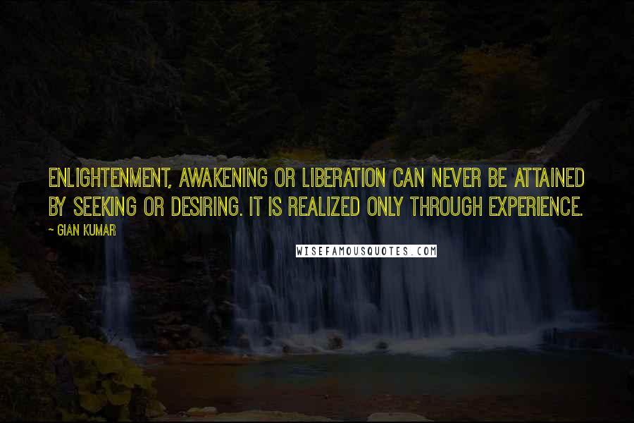 Gian Kumar Quotes: Enlightenment, awakening or liberation can never be attained by seeking or desiring. It is realized only through experience.