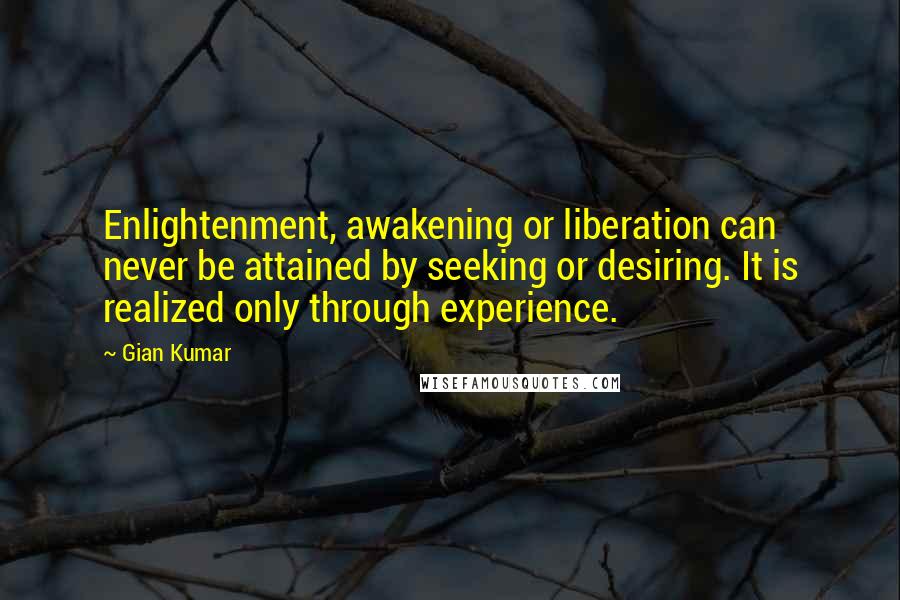 Gian Kumar Quotes: Enlightenment, awakening or liberation can never be attained by seeking or desiring. It is realized only through experience.