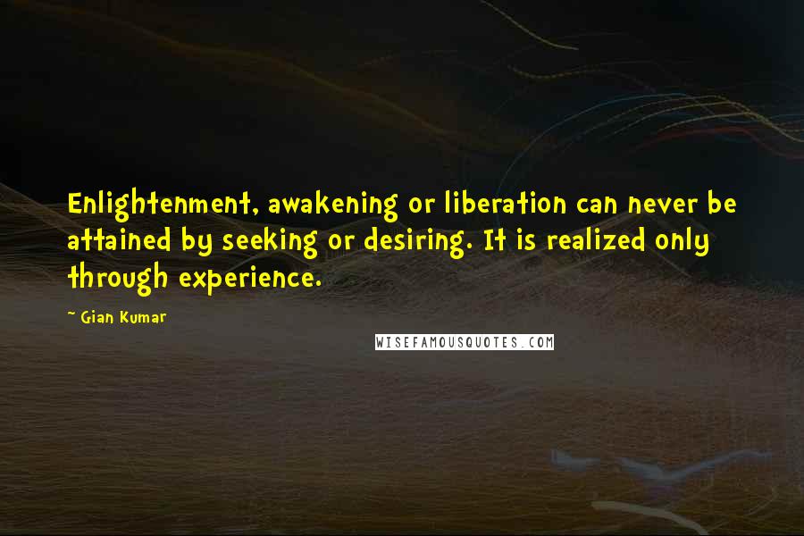 Gian Kumar Quotes: Enlightenment, awakening or liberation can never be attained by seeking or desiring. It is realized only through experience.