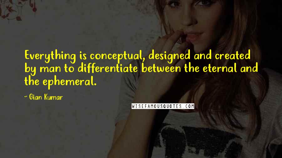 Gian Kumar Quotes: Everything is conceptual, designed and created by man to differentiate between the eternal and the ephemeral.