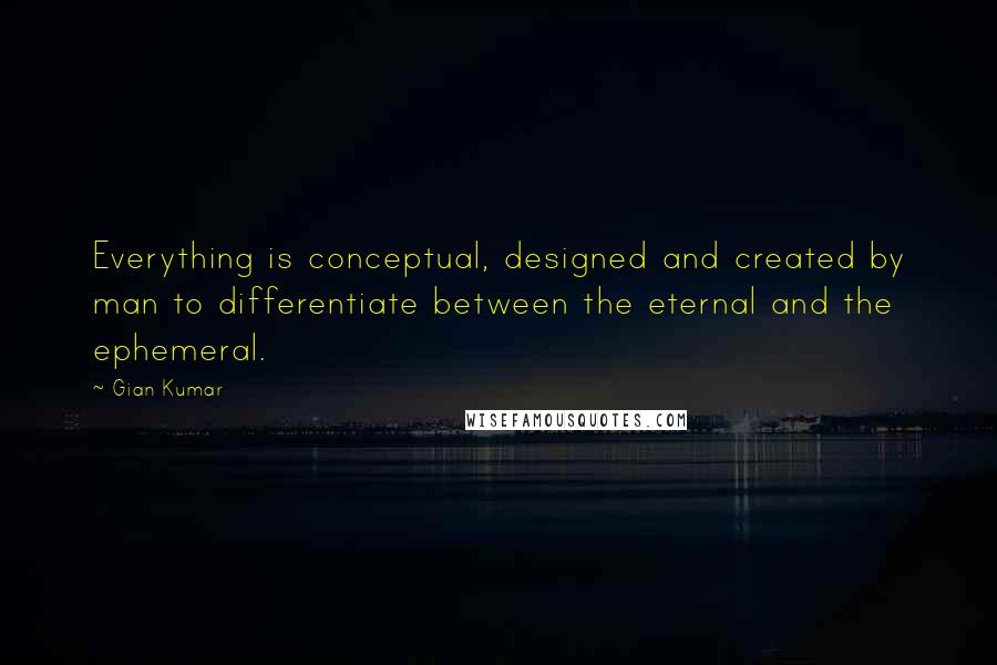 Gian Kumar Quotes: Everything is conceptual, designed and created by man to differentiate between the eternal and the ephemeral.