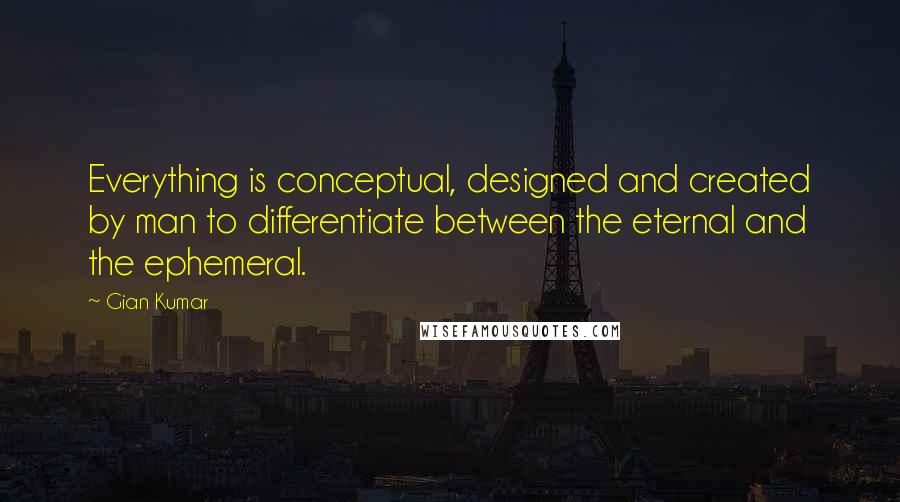 Gian Kumar Quotes: Everything is conceptual, designed and created by man to differentiate between the eternal and the ephemeral.