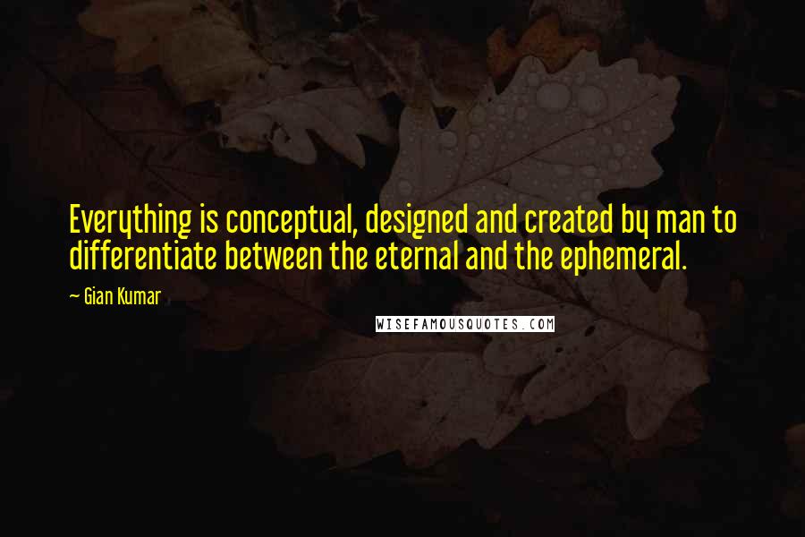 Gian Kumar Quotes: Everything is conceptual, designed and created by man to differentiate between the eternal and the ephemeral.