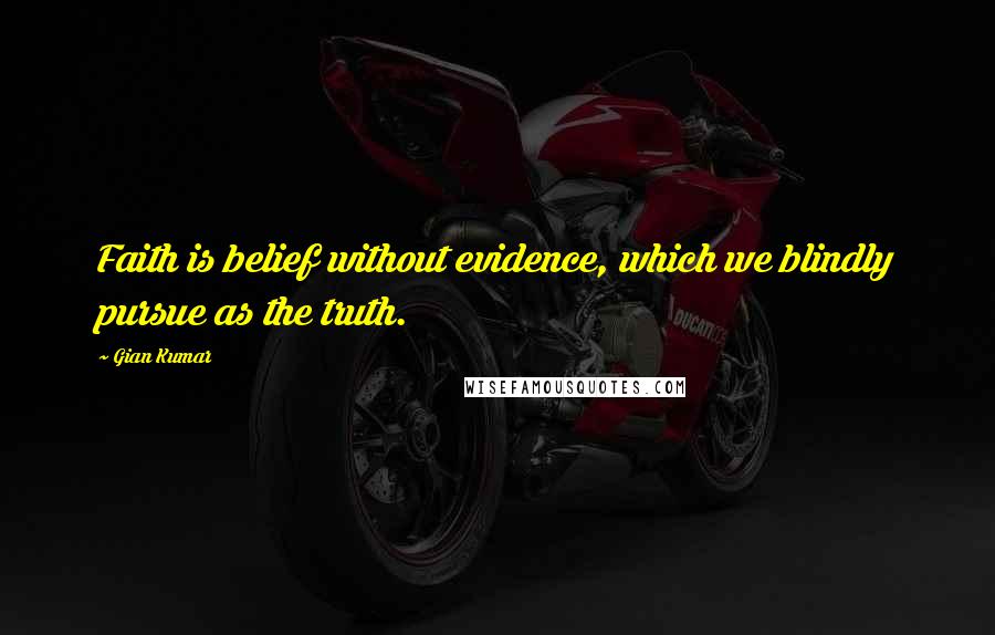 Gian Kumar Quotes: Faith is belief without evidence, which we blindly pursue as the truth.