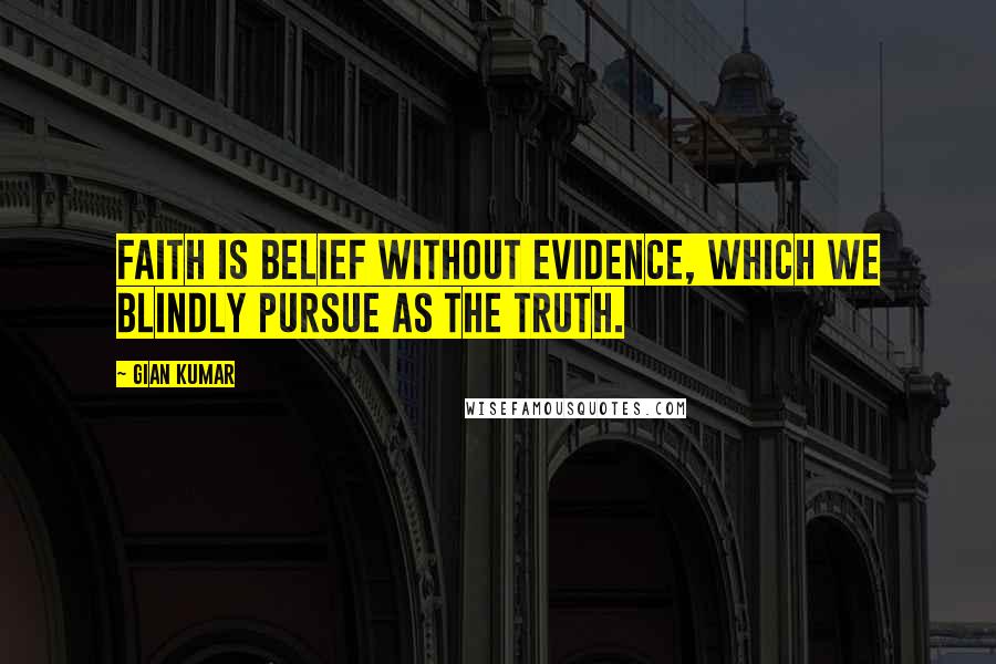 Gian Kumar Quotes: Faith is belief without evidence, which we blindly pursue as the truth.