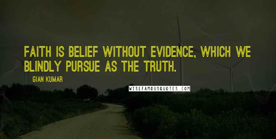 Gian Kumar Quotes: Faith is belief without evidence, which we blindly pursue as the truth.