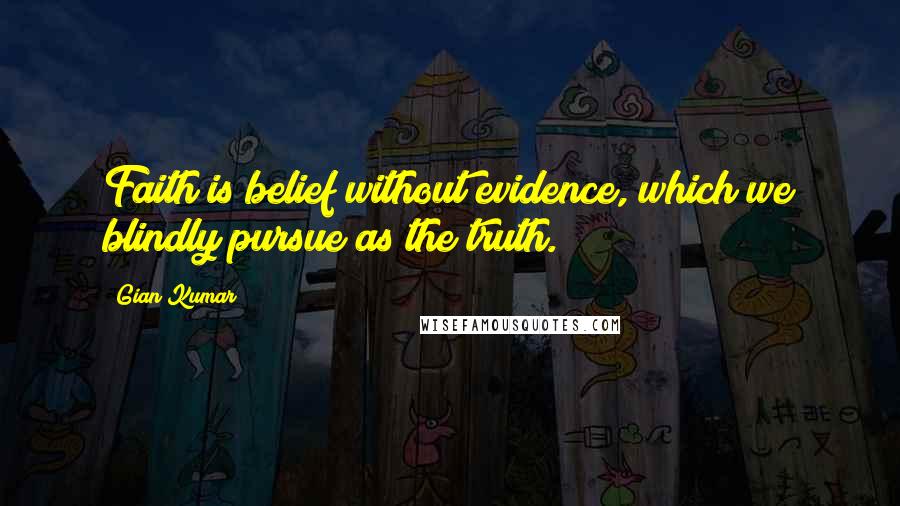Gian Kumar Quotes: Faith is belief without evidence, which we blindly pursue as the truth.