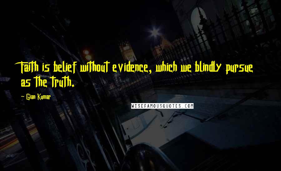 Gian Kumar Quotes: Faith is belief without evidence, which we blindly pursue as the truth.