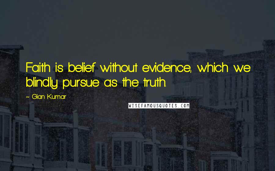 Gian Kumar Quotes: Faith is belief without evidence, which we blindly pursue as the truth.