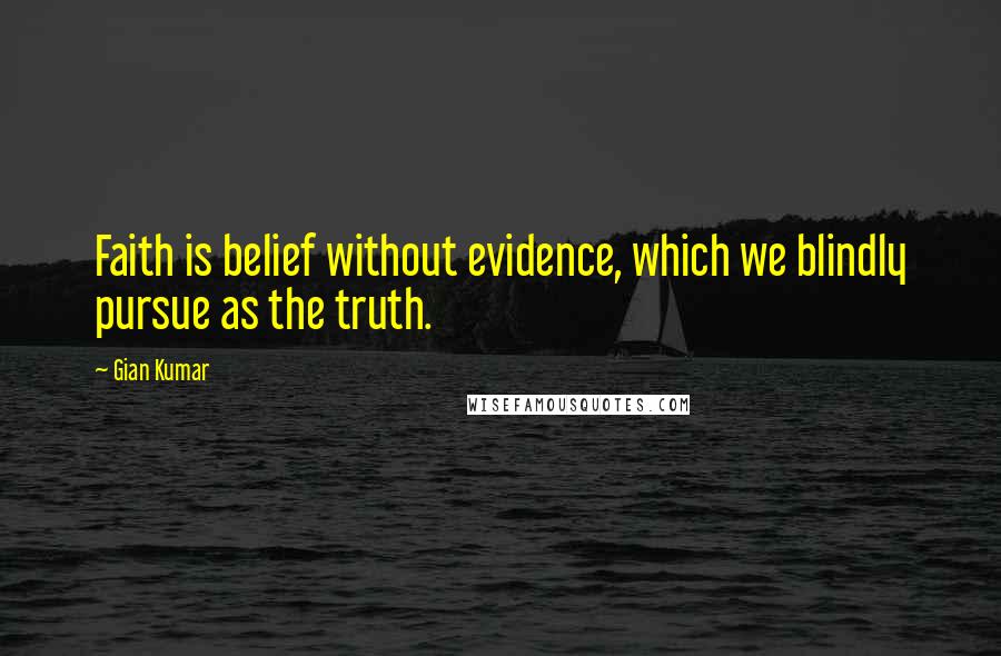 Gian Kumar Quotes: Faith is belief without evidence, which we blindly pursue as the truth.