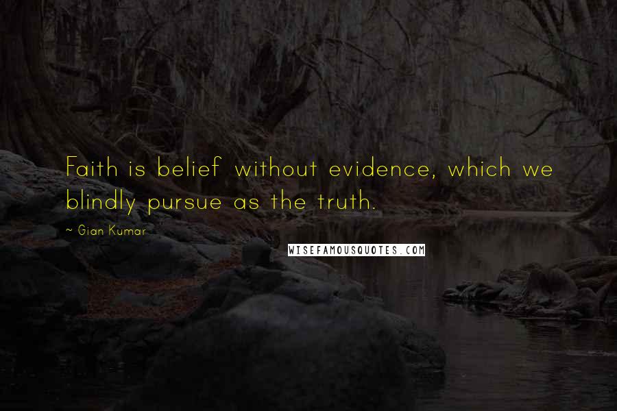 Gian Kumar Quotes: Faith is belief without evidence, which we blindly pursue as the truth.