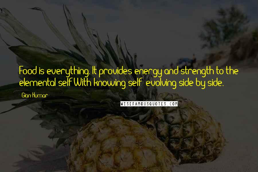 Gian Kumar Quotes: Food is everything. It provides energy and strength to the elemental self;With knowing self; evolving side by side.
