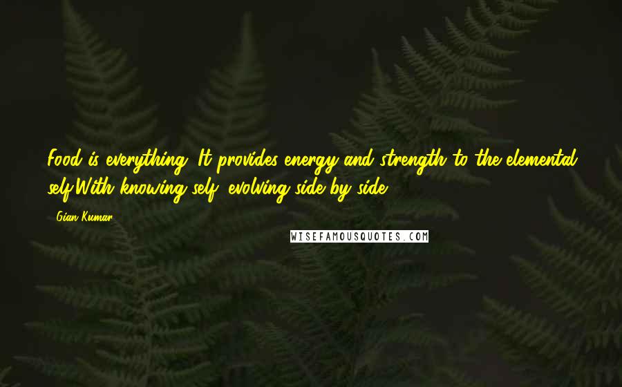 Gian Kumar Quotes: Food is everything. It provides energy and strength to the elemental self;With knowing self; evolving side by side.