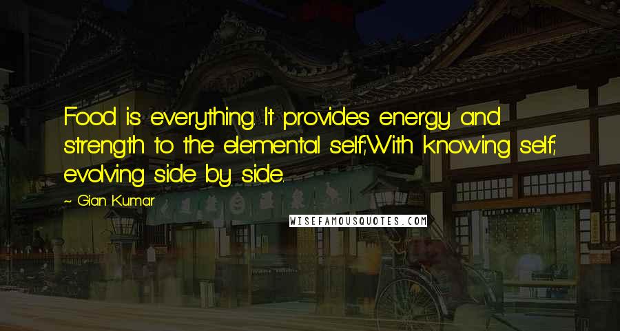 Gian Kumar Quotes: Food is everything. It provides energy and strength to the elemental self;With knowing self; evolving side by side.