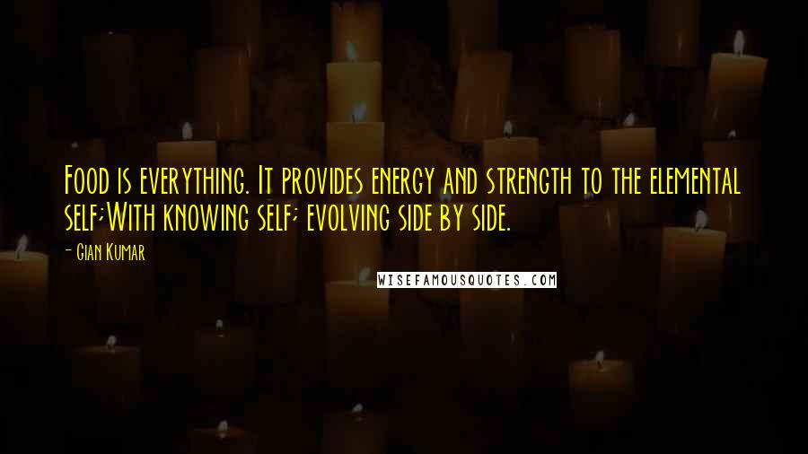 Gian Kumar Quotes: Food is everything. It provides energy and strength to the elemental self;With knowing self; evolving side by side.