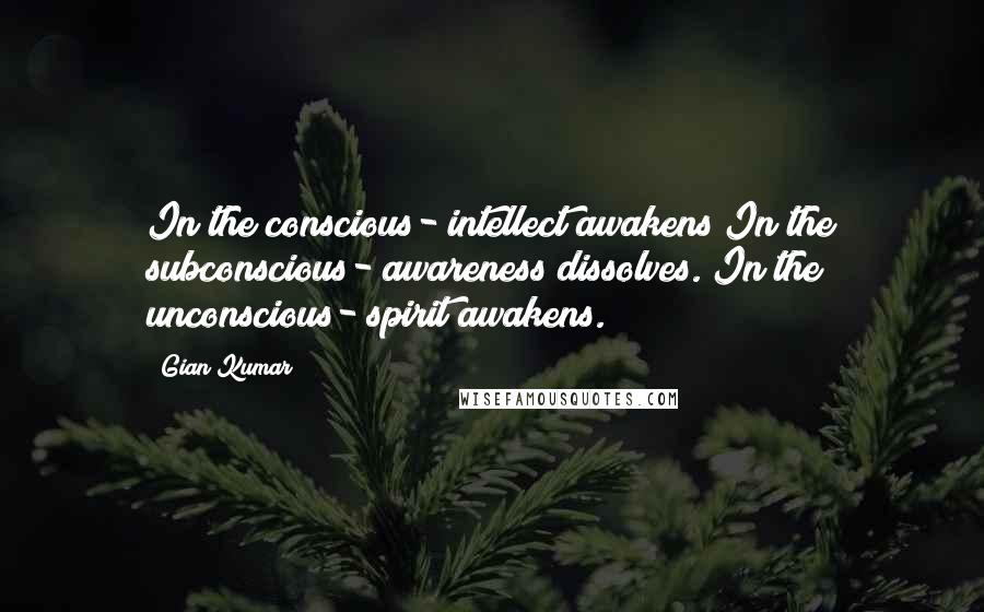 Gian Kumar Quotes: In the conscious- intellect awakens In the subconscious- awareness dissolves. In the unconscious- spirit awakens.