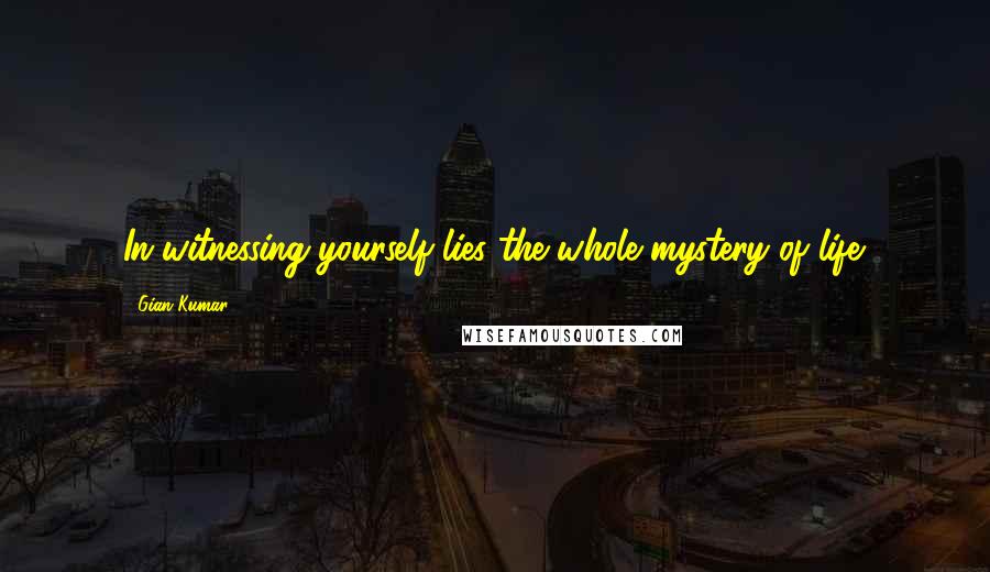 Gian Kumar Quotes: In witnessing yourself lies the whole mystery of life.