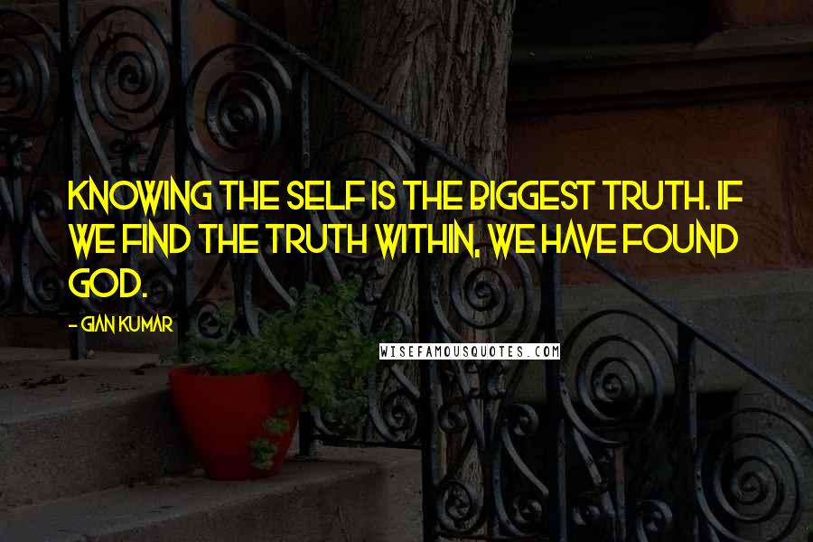 Gian Kumar Quotes: Knowing the self is the biggest truth. If we find the truth within, we have found God.