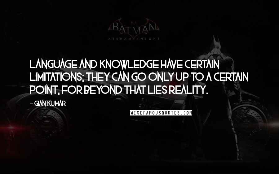 Gian Kumar Quotes: Language and Knowledge have certain limitations; they can go only up to a certain point, for beyond that lies reality.