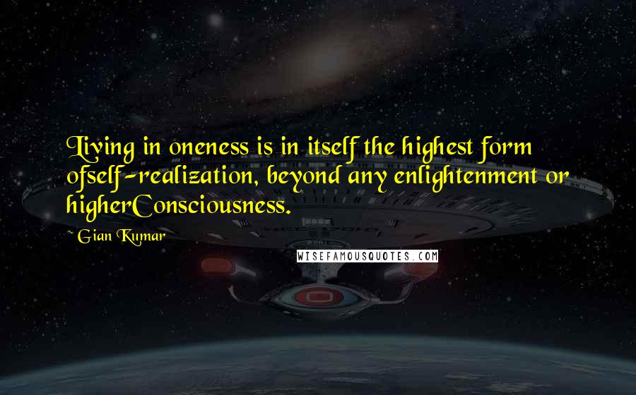 Gian Kumar Quotes: Living in oneness is in itself the highest form ofself-realization, beyond any enlightenment or higherConsciousness.