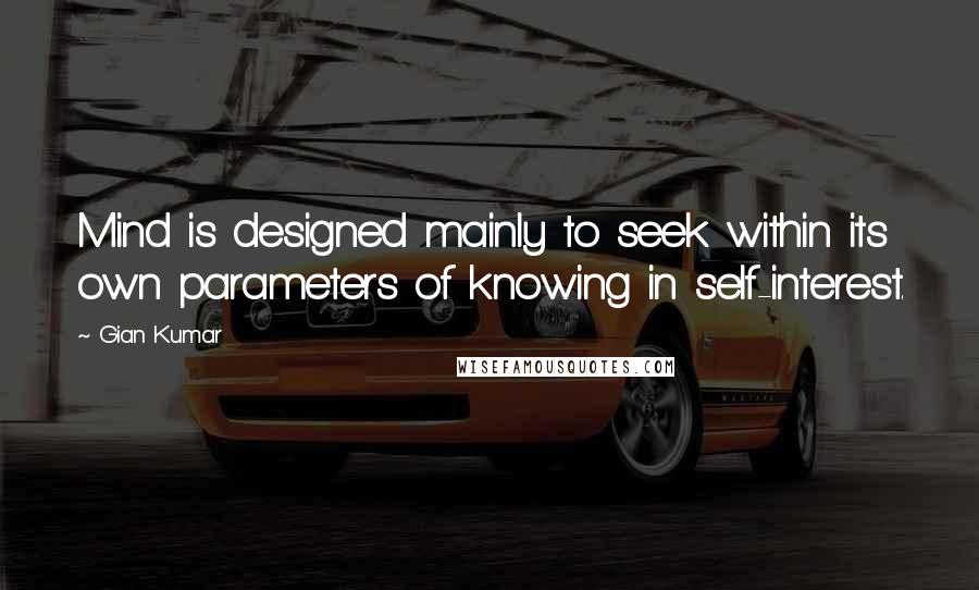 Gian Kumar Quotes: Mind is designed mainly to seek within its own parameters of knowing in self-interest.