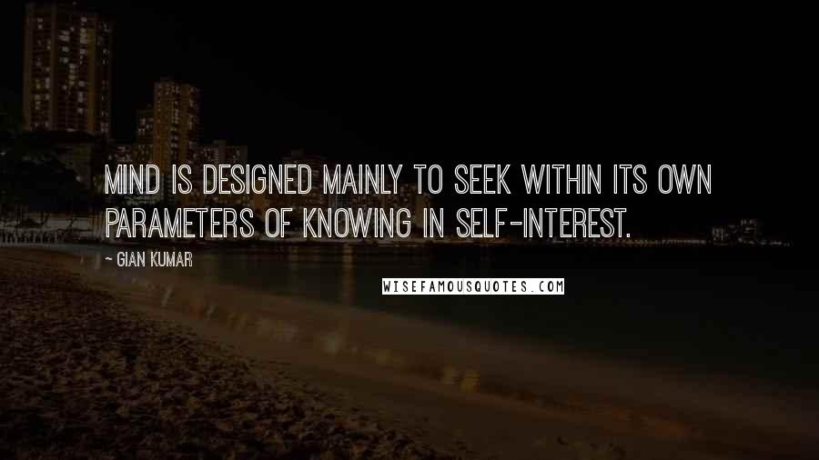 Gian Kumar Quotes: Mind is designed mainly to seek within its own parameters of knowing in self-interest.