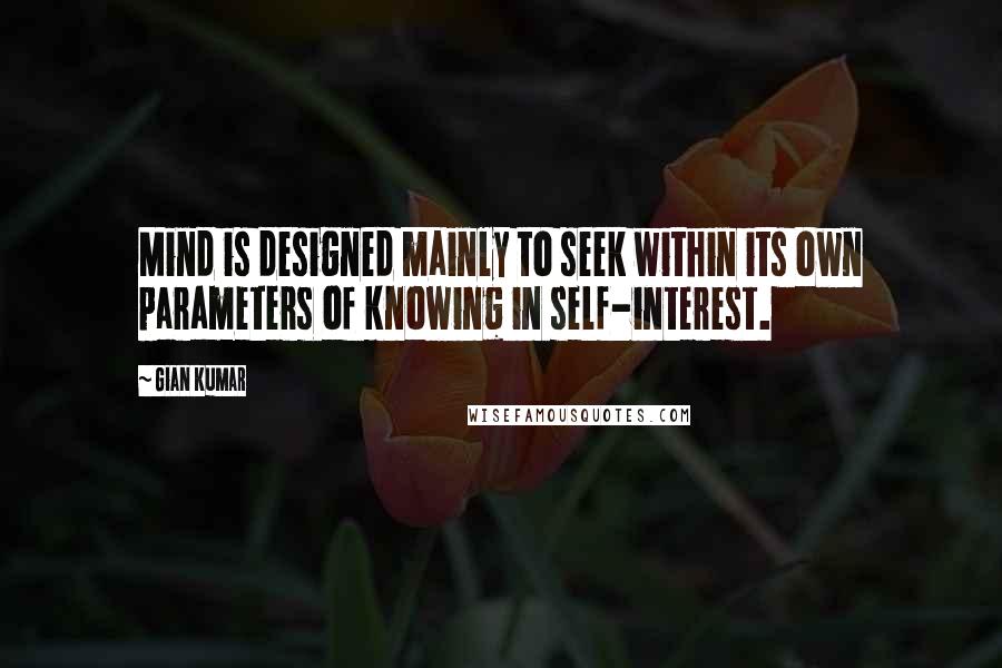 Gian Kumar Quotes: Mind is designed mainly to seek within its own parameters of knowing in self-interest.
